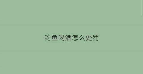 钓鱼喝酒怎么处罚(钓鱼喝酒的诗句)