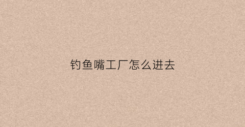 钓鱼嘴工厂怎么进去(钓鱼嘴废弃工厂)