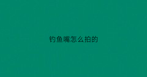 钓鱼嘴怎么拍的(钓鱼嘴为什么发展不起来)