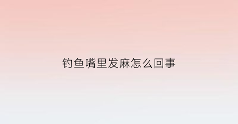 钓鱼嘴里发麻怎么回事