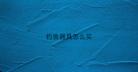 钓鱼器具怎么买(钓鱼渔具怎么买)