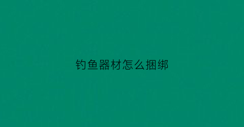 钓鱼器材怎么捆绑(钓鱼用具怎么组装)