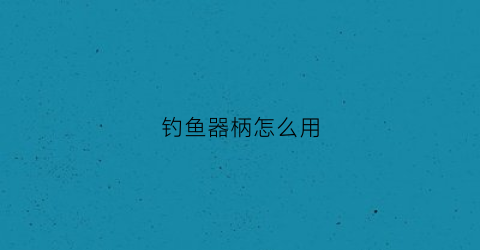 钓鱼器柄怎么用(挷钓器怎样用)