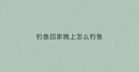 钓鱼回家晚上怎么钓鱼(晚上钓的鱼回来怎么保鲜)