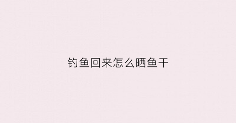 钓鱼回来怎么晒鱼干(钓鱼回来怎么晒鱼干好)