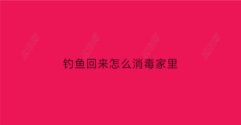 钓鱼回来怎么消毒家里(野钓回来的鱼怎么消毒)