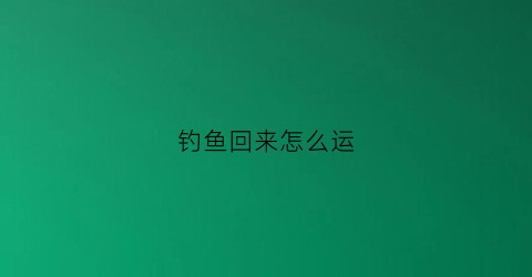 钓鱼回来怎么运(钓鱼回来怎么运动最好)