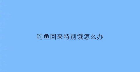 “钓鱼回来特别饿怎么办(钓鱼回来的心情说说)