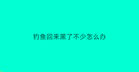 钓鱼回来黑了不少怎么办