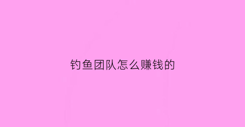 钓鱼团队怎么赚钱的(钓鱼团伙)