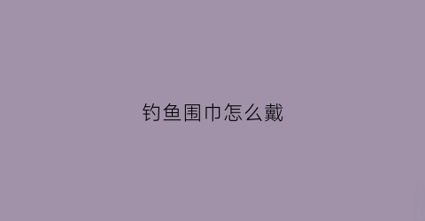 钓鱼围巾怎么戴(钓鱼围巾的用法视频)