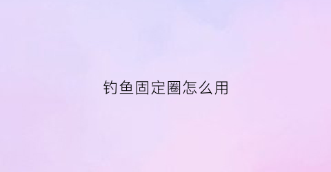 钓鱼固定圈怎么用(钓鱼固定圈怎么用图解)