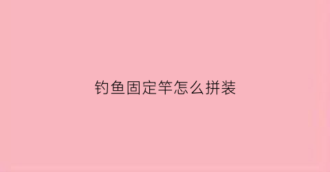 钓鱼固定竿怎么拼装(钓鱼竿如何拼装)