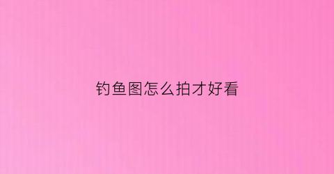 钓鱼图怎么拍才好看(钓鱼照片头像)