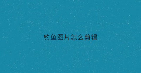 钓鱼图片怎么剪辑(钓鱼照片大全图片大全)
