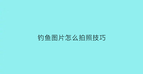 钓鱼图片怎么拍照技巧(钓鱼图片怎么拍照技巧视频)