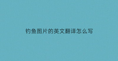 钓鱼图片的英文翻译怎么写(钓鱼图片的英文翻译怎么写的)