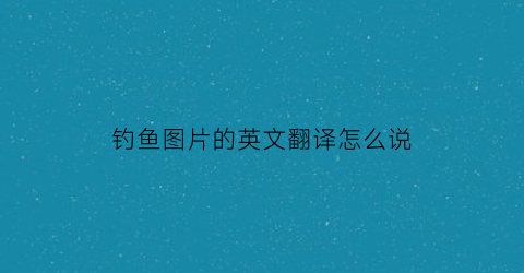 钓鱼图片的英文翻译怎么说(钓鱼的图片游戏)