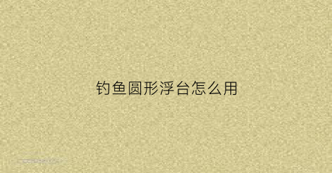 钓鱼圆形浮台怎么用(钓鱼圆形浮台怎么用视频)