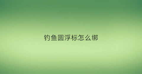 钓鱼圆浮标怎么绑(圆形浮漂怎么使用方法)