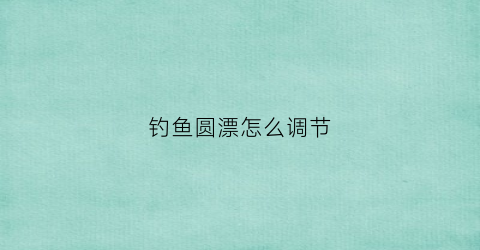 钓鱼圆漂怎么调节(钓鱼圆漂怎么调节视频)