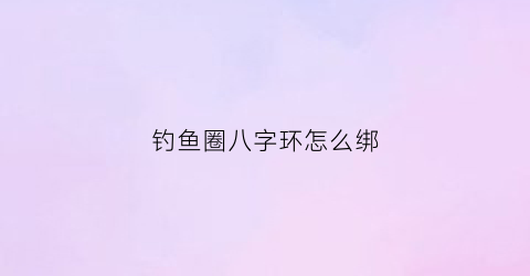 钓鱼圈八字环怎么绑(钓鱼用的八字环怎样绑法)
