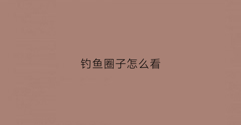 钓鱼圈子怎么看(钓鱼的圈子叫什么)