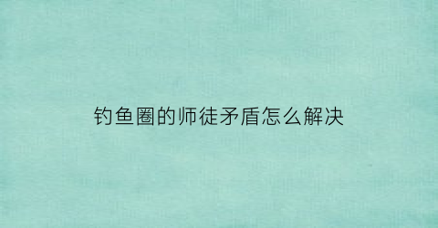 “钓鱼圈的师徒矛盾怎么解决(钓鱼圈钱是什么意思)