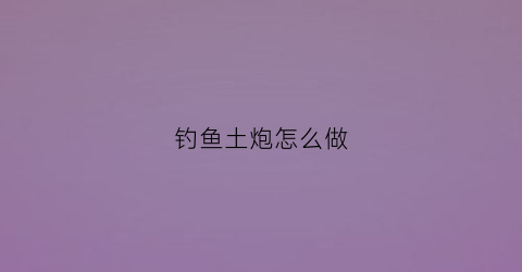 钓鱼土炮怎么做(钓鱼土炮怎么做好吃)