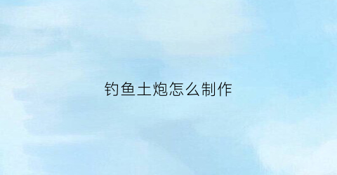 钓鱼土炮怎么制作(钓鱼土炮制作方法)