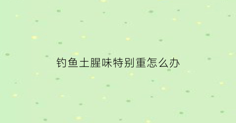 “钓鱼土腥味特别重怎么办(土腥味的鱼用清水要养多久)