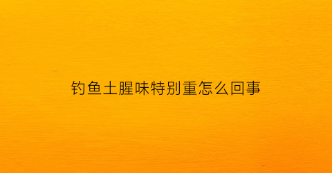 钓鱼土腥味特别重怎么回事(土腥味重的鱼是污染鱼吗)