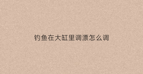 “钓鱼在大缸里调漂怎么调(水缸调鱼漂教程视频)