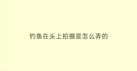 钓鱼在头上拍摄是怎么弄的(钓鱼行头)