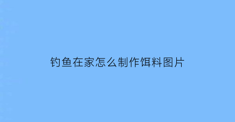 “钓鱼在家怎么制作饵料图片(在家钓鱼是什么意思)