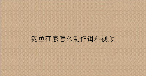 “钓鱼在家怎么制作饵料视频(在家怎么做钓鱼饵料)