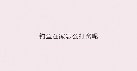 钓鱼在家怎么打窝呢(钓鱼在家怎么打窝呢视频教程)