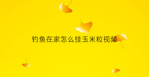 钓鱼在家怎么挂玉米粒视频(钓鱼在家怎么挂玉米粒视频讲解)