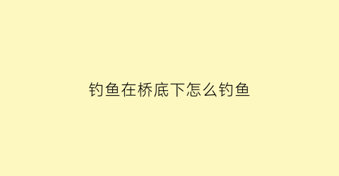 钓鱼在桥底下怎么钓鱼(钓鱼在桥底下怎么钓鱼视频)