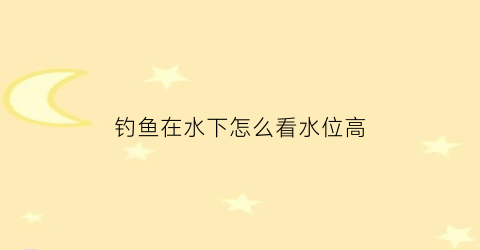 钓鱼在水下怎么看水位高(钓鱼如何看水深)
