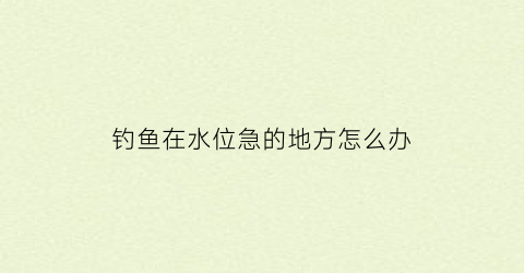 钓鱼在水位急的地方怎么办(钓鱼水流太急)