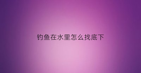 钓鱼在水里怎么找底下