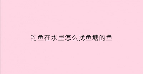 钓鱼在水里怎么找鱼塘的鱼(钓水塘鱼的技巧)