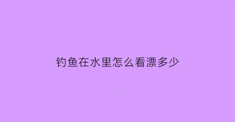 钓鱼在水里怎么看漂多少(钓鱼上鱼怎么看漂)