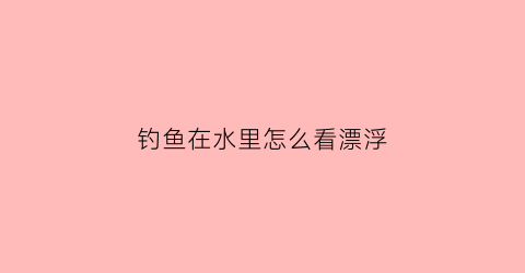 钓鱼在水里怎么看漂浮(钓鱼在水里怎么看漂浮不浮漂)