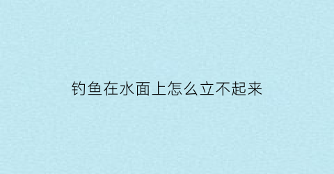钓鱼在水面上怎么立不起来(钓鱼为什么鱼到水面就脱钩)