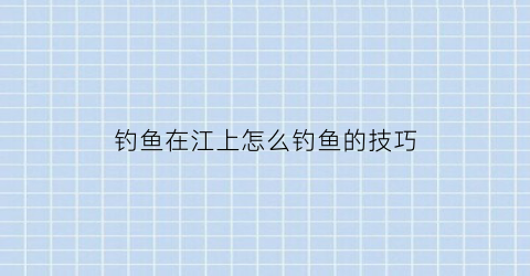 钓鱼在江上怎么钓鱼的技巧(如何在江里钓鱼)