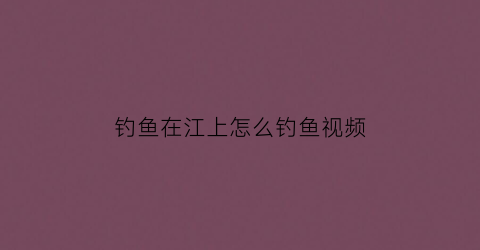 钓鱼在江上怎么钓鱼视频(钓鱼在江上怎么钓鱼视频教程)