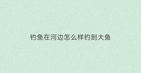 “钓鱼在河边怎么样钓到大鱼(在河边钓鱼怎么调漂)