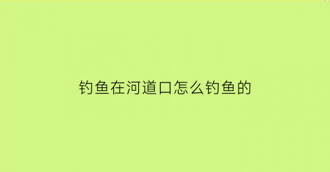 “钓鱼在河道口怎么钓鱼的(河道里钓鱼怎么找鱼窝)